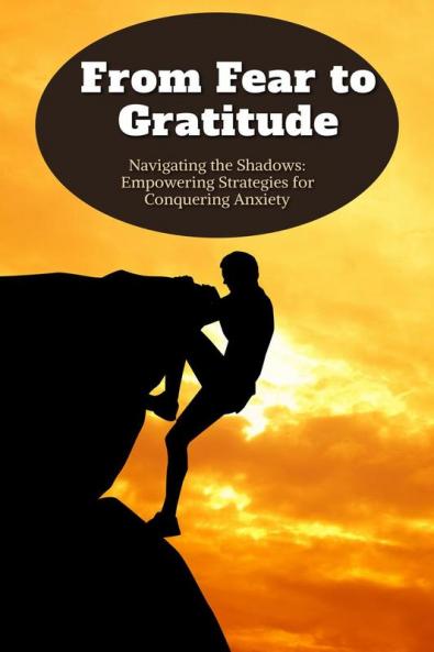 From Fear to Gratitude: Navigating the Shadows: Empowering Strategies for Conquering Anxiety