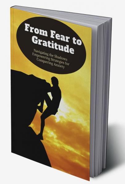 From Fear to Gratitude: Navigating the Shadows: Empowering Strategies for Conquering Anxiety