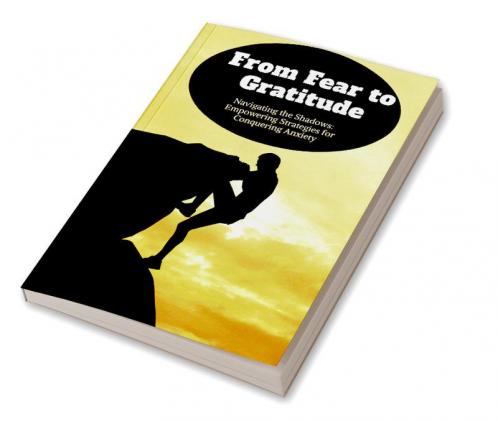 From Fear to Gratitude: Navigating the Shadows: Empowering Strategies for Conquering Anxiety