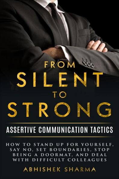 From Silent To Strong : Assertive Communication Tactics Learn to Express Opinions Openly and Set Boundaries 15 Easy Strategies to Say No Empowering Tips and Tricks to Deal with Difficult People
