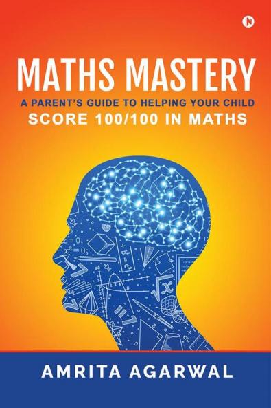 Maths Mastery : A Parent's Guide to Helping your Child Score 100/100 in Maths