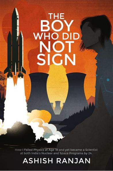 The Boy Who Did Not Sign : How I Failed Physics at Age 18 and yet became a Scientist at both India's Nuclear and Space Programs by 24.