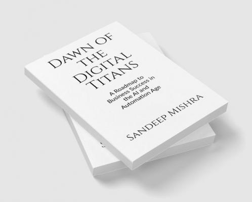 Dawn of the Digital Titans : A Roadmap to Business Success in the AI and Automation Age