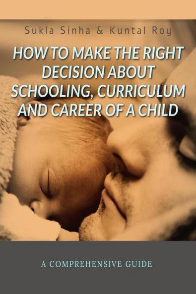 How To Make The Right Decision About Schooling Curriculum And Career Of A Child : A Comprehensive Guide