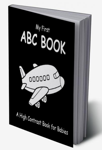 My First ABC Book: A High Contrast Book For Babies : Black and White Pictures for 0-12 Months Newborns; Alphabet Themed Images to Develop your Babies Eyesight Makes a Great New Baby Gift; Filled W...