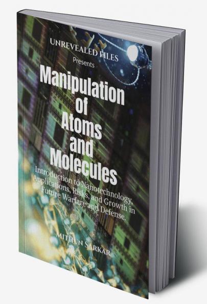 Manipulation of Atoms and Molecules : Introduction to Nanotechnology Applications Risks and Growth in Future Warfare and Defense.