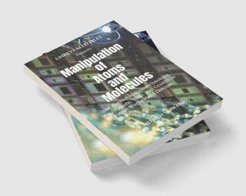 Manipulation of Atoms and Molecules : Introduction to Nanotechnology Applications Risks and Growth in Future Warfare and Defense.