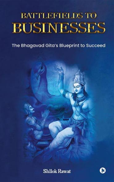 Battlefields to Businesses : The Bhagavad Gita's Blueprint to Succeed