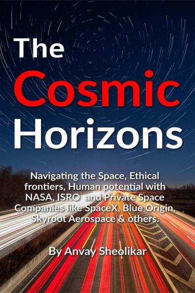 The Cosmic Horizons : Navigating the Space Race Ethical Frontiers and Human Potential with NASA ISRO SpaceX Blue Origin and Private Space Companies