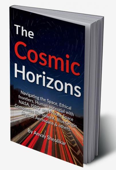 The Cosmic Horizons : Navigating the Space Race Ethical Frontiers and Human Potential with NASA ISRO SpaceX Blue Origin and Private Space Companies