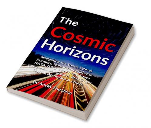 The Cosmic Horizons : Navigating the Space Race Ethical Frontiers and Human Potential with NASA ISRO SpaceX Blue Origin and Private Space Companies