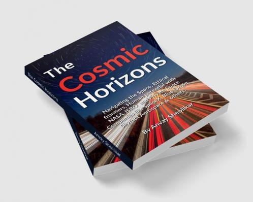 The Cosmic Horizons : Navigating the Space Race Ethical Frontiers and Human Potential with NASA ISRO SpaceX Blue Origin and Private Space Companies