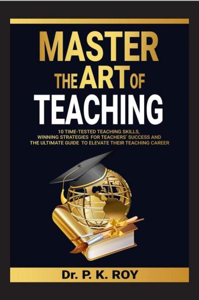 MASTER THE ART OF TEACHING : 10 Time-Tested Teaching Skills  Winning Strategies for Teachers’ Success and the Ultimate Guide to  Elevate Their Teaching Career