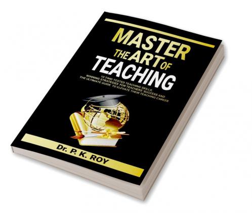 MASTER THE ART OF TEACHING : 10 Time-Tested Teaching Skills  Winning Strategies for Teachers’ Success and the Ultimate Guide to  Elevate Their Teaching Career