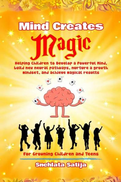 Mind Creates Magic : A Guide for Children to Develop a Powerful Mind Build new Neural Pathways Nurture a Growth Mindset and Achieve Magical Results