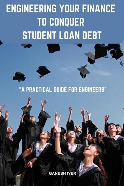 Engineering Your Finance To Conquer Student Loan Debt : A Practical Guide For Engineers