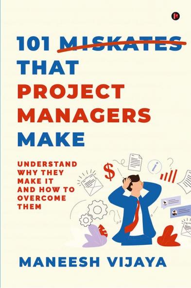 101 Mistakes That Project Managers Make : Understand Why They Make It And How To Overcome Them