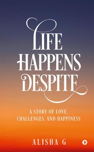 Life Happens Despite... : A Story of Love Challenges and Happiness