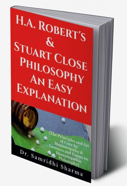 H.A. Roberts & Stuart Close Philosophy - An Easy Explanation: The Principles and Art of Cure by Homoeopathy & Lectures and Essays on Homoeopathic Philosophy