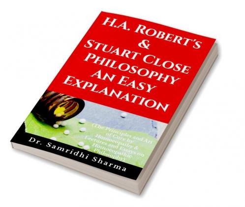 H.A. Roberts & Stuart Close Philosophy - An Easy Explanation: The Principles and Art of Cure by Homoeopathy & Lectures and Essays on Homoeopathic Philosophy