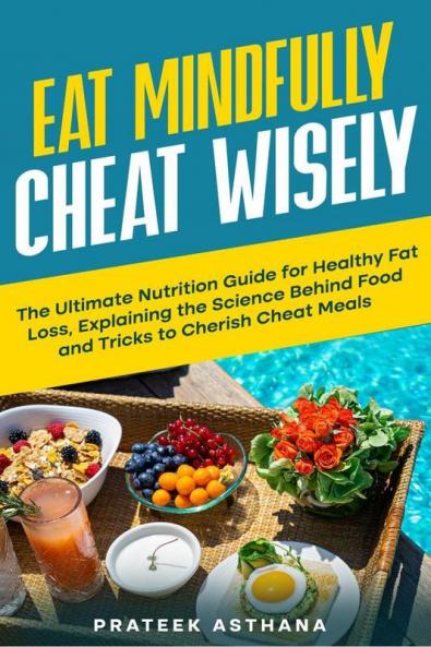 Eat Mindfully Cheat Wisely : The Ultimate Nutrition Guide for Healthy Fat Loss Explaining the Science Behind Food and Tricks to Cherish Cheat Meals