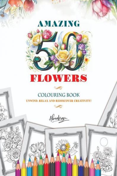 Amazing Fifty Flowers Colouring Book: Unwind Relax and Rediscover Creativity!