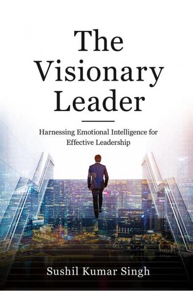 The Visionary Leader: Harnessing Emotional Intelligence For Effective Leadership