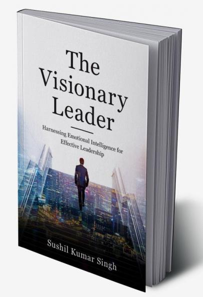 The Visionary Leader: Harnessing Emotional Intelligence For Effective Leadership