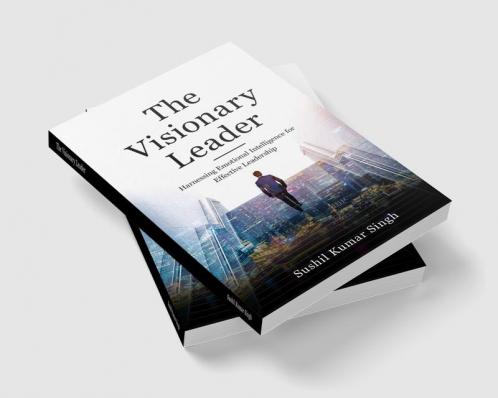 The Visionary Leader: Harnessing Emotional Intelligence For Effective Leadership