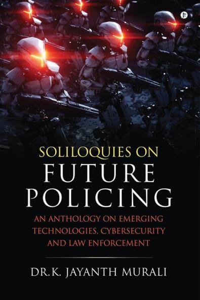 Soliloquies on Future Policing : An Anthology on Emerging Technologies Cybersecurity and Law Enforcement