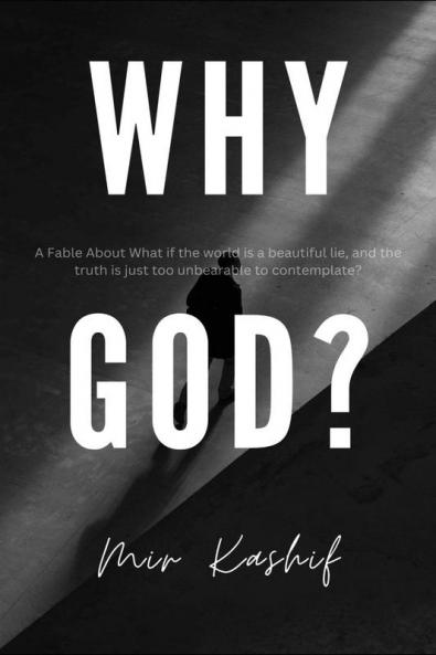 Why God? : A Fable About What If The World is a Beautiful Lie and The Truth is Just too Unbearable to Contemplate?