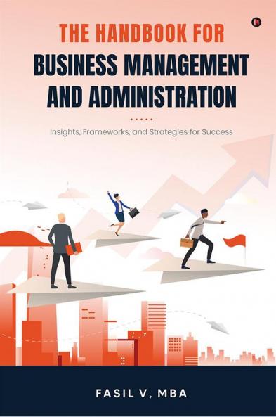 THE HANDBOOK FOR BUSINESS MANAGEMENT AND ADMINISTRATION : Insights Frameworks and Strategies for Success