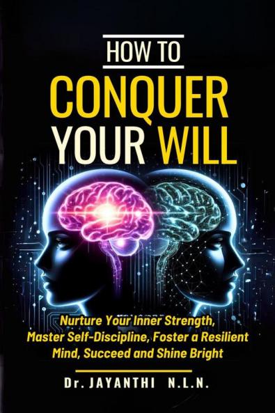 How To Conquer Your Will : Nurture Your Inner Strength Master Self Discipline Foster a Resilient Mind Succeed and Shine Bright