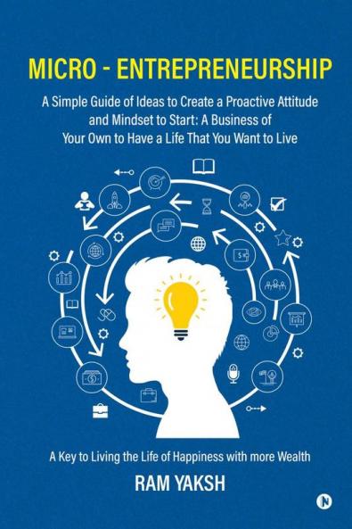 Micro - Entrepreneurship: A Simple Guide of Ideas to Create a Proactive Attitude and Mindset to Start: A Business of Your Own to Have a Life That You Want to Live