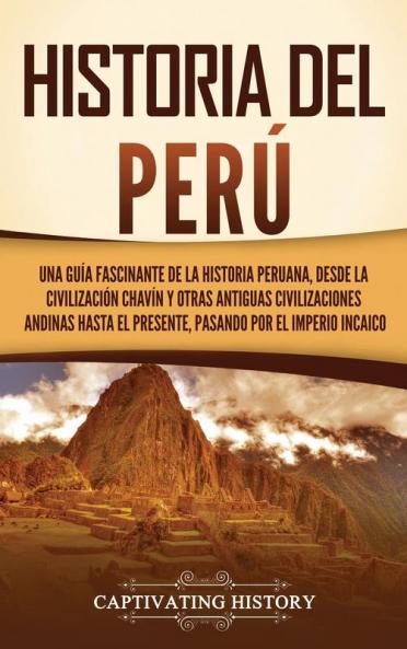 Historia Del Perú [History Of Peru]: Una Guía Fascinante De La Historia Peruana, Desde La Civilización Chavín Y Otras Antiguas Civilizaciones Andinas Hasta El Presente, Pasando Por El Imperio Incaico [A Fascinating Guide To Peruvian History, From The Chavín Civilization And Other Ancient Andean Civilizations To The Present, Including The Inca Empire]