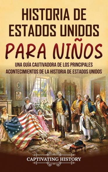 Historia De Estados Unidos Para Niños: Una Guía Cautivadora De Los Principales Acontecimientos De La Historia De Estados Unidos (Historia Para Los Pequeños) (Spanish Edition)