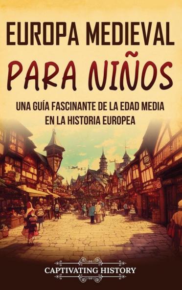 Europa Medieval Para Niños [Medieval Europe For Children]: Una Guía Fascinante De La Edad Media En La Historia Europea (Historia Para Los Pequeños) [A Fascinating Guide To The Middle Ages In European History (History For Children)]