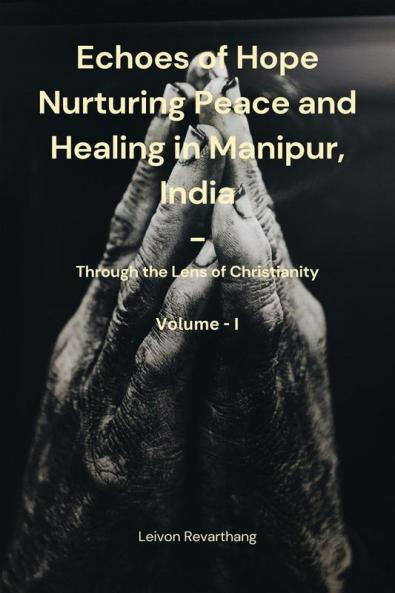 Echoes of Hope: Nurturing Peace and Healing in Manipur India - Through the Lens of Christianity Vol-I