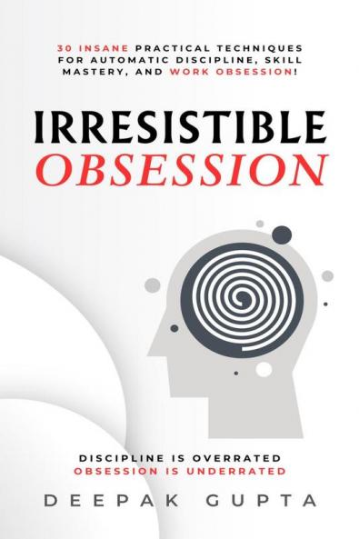 Irresistible Obsession: 30 Insane Practical Techniques For Automatic Discipline Skill Mastery and Work Obsession!