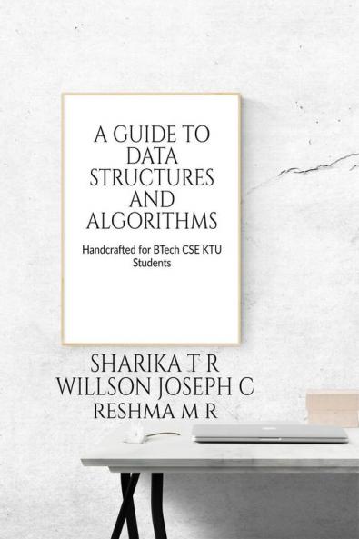 A GUIDE TO DATA STRUCTURES AND ALGORITHMS : HANDCRAFTED FOR BTECH COMPUTER SCIENCE KTU SYLLABUS