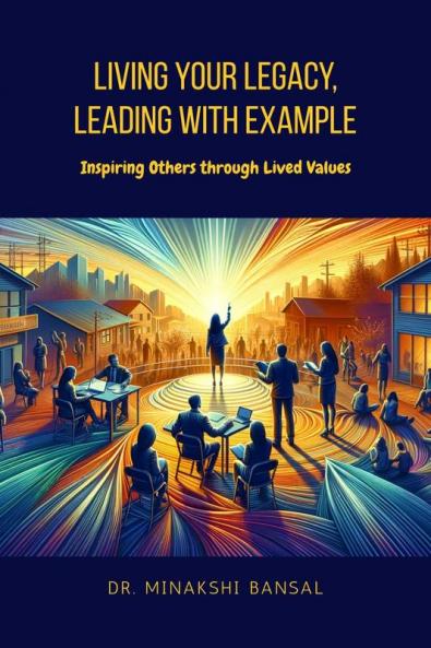 Living Your Legacy Leading with Example: Inspiring Others through Lived Values