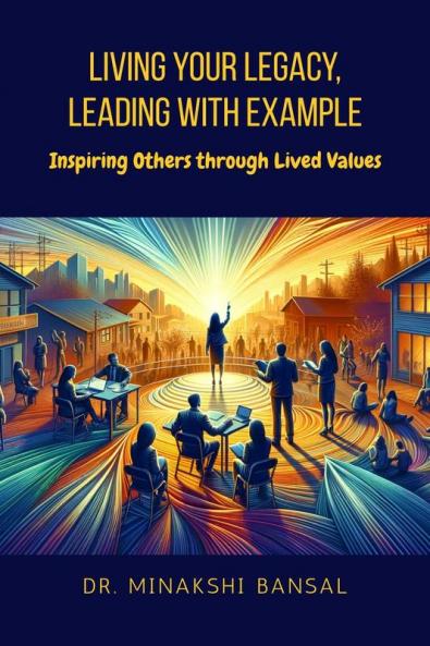 Living Your Legacy Leading with Example: Inspiring Others through Lived Values