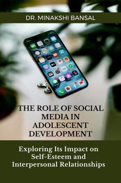 The Role of Social Media in Adolescent Development : Exploring Its Impact on Self-Esteem and Interpersonal Relationships
