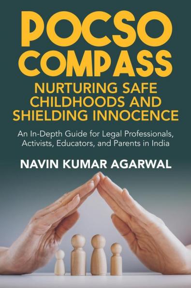 POCSO Compass: Nurturing Safe Childhoods and Shielding Innocence: An In-Depth Guide for Legal Professionals Activists Educators and Parents in India