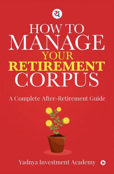 HOW TO MANAGE YOUR RETIREMENT CORPUS: A Complete After- Retirement Guide