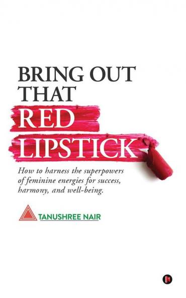 Bring Out That Red Lipstick: How to harness the superpowers of feminine energies for success harmony and well-being.