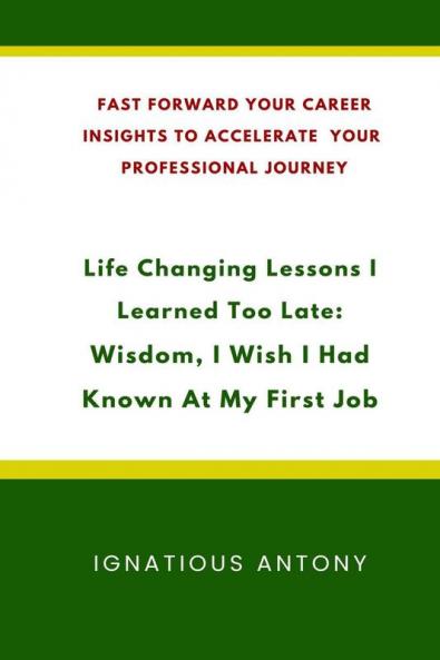 Life-Changing Lessons I Learned Too Late: Wisdom I Wish I had Known At My First Job: Fast Forward Your Career: Insights to Accelerate Your Professional Journey