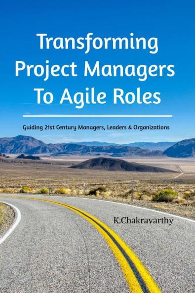 Transforming Project Managers To Agile Roles: Guiding 21st Century Managers Leaders & Organizations