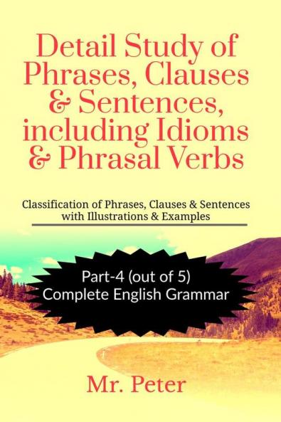 Detail Study of Phrases Clauses &amp; Sentences including Idioms &amp; Phrasal Verbs: Classification of Phrases Clauses & Sentences with Illustrations & Examples