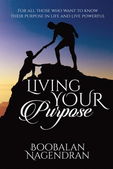 Living Your Purpose : For All Those Who Want to Know Their Purpose in Life and Live Powerful